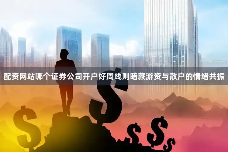 配资网站哪个证券公司开户好周线则暗藏游资与散户的情绪共振