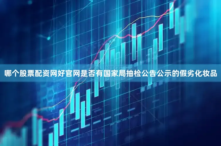 哪个股票配资网好官网是否有国家局抽检公告公示的假劣化妆品