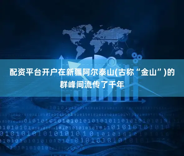 配资平台开户在新疆阿尔泰山(古称“金山”)的群峰间流传了千年