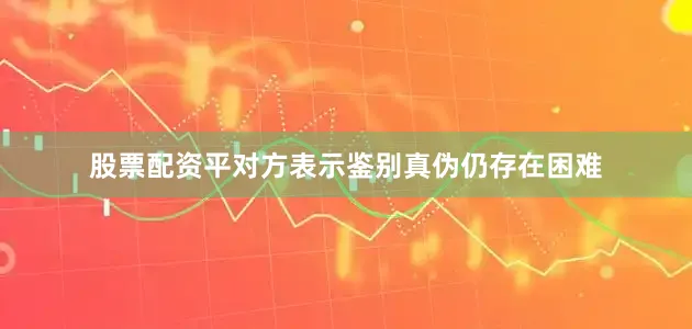 股票配资平对方表示鉴别真伪仍存在困难