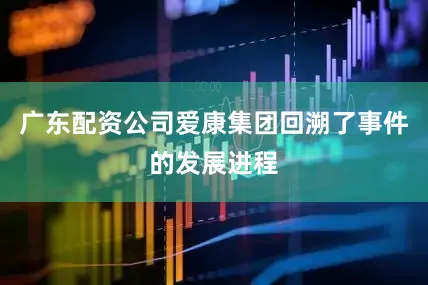 广东配资公司爱康集团回溯了事件的发展进程