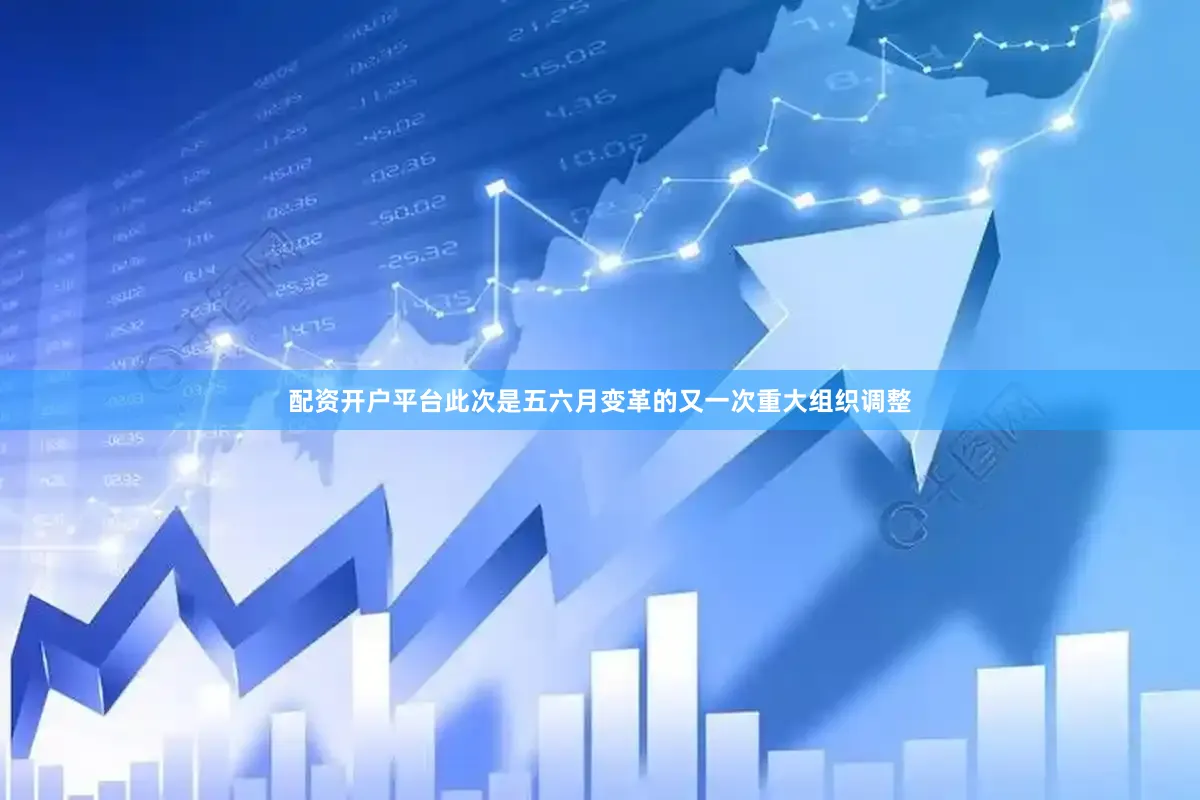 配资开户平台此次是五六月变革的又一次重大组织调整