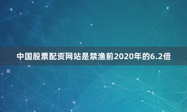中国股票配资网站是禁渔前2020年的6.2倍