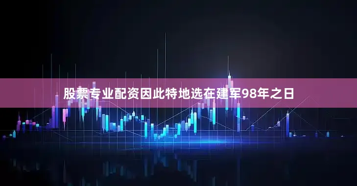 股票专业配资因此特地选在建军98年之日