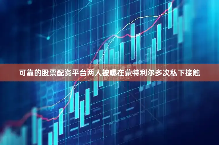 可靠的股票配资平台两人被曝在蒙特利尔多次私下接触