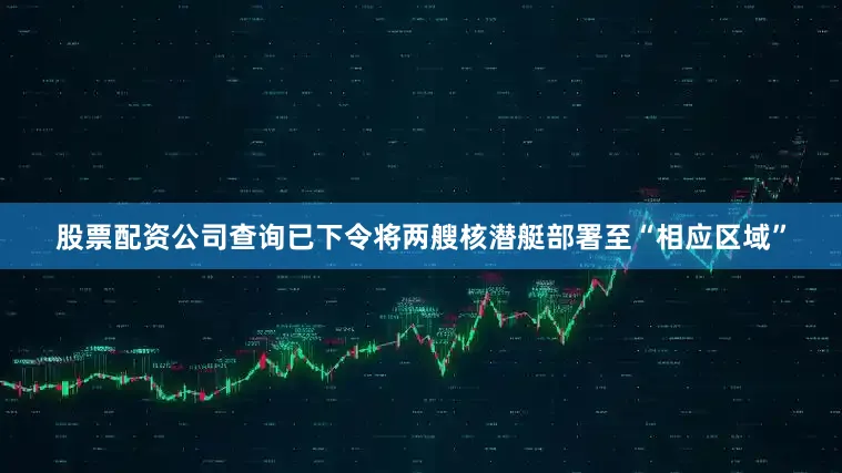 股票配资公司查询已下令将两艘核潜艇部署至“相应区域”