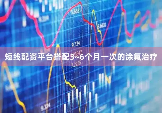 短线配资平台搭配3~6个月一次的涂氟治疗
