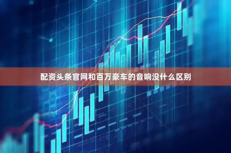 配资头条官网和百万豪车的音响没什么区别
