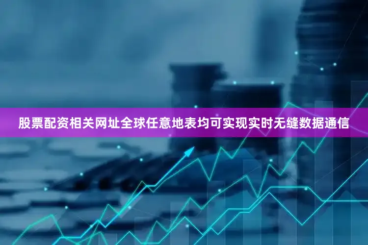 股票配资相关网址全球任意地表均可实现实时无缝数据通信