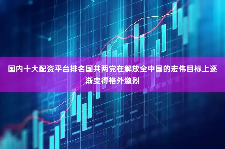 国内十大配资平台排名国共两党在解放全中国的宏伟目标上逐渐变得格外激烈
