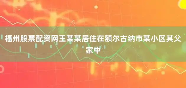 福州股票配资网王某某居住在额尔古纳市某小区其父家中