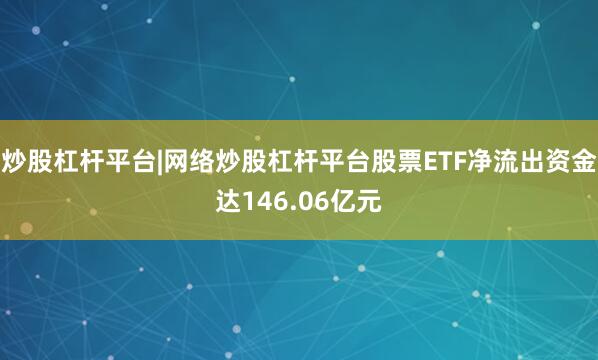 炒股杠杆平台|网络炒股杠杆平台股票ETF净流出资金达146.06亿元