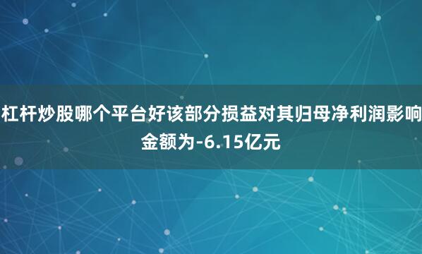 杠杆炒股哪个平台好该部分损益对其归母净利润影响金额为-6.15亿元