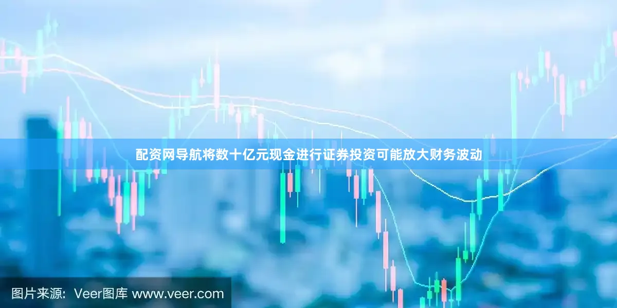 配资网导航将数十亿元现金进行证券投资可能放大财务波动