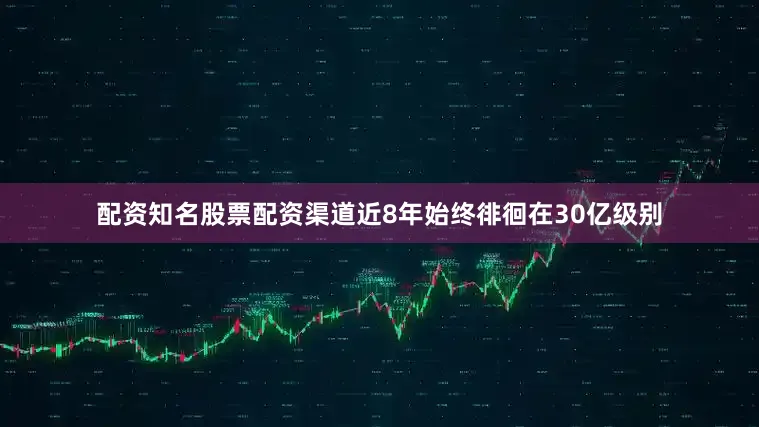 配资知名股票配资渠道近8年始终徘徊在30亿级别