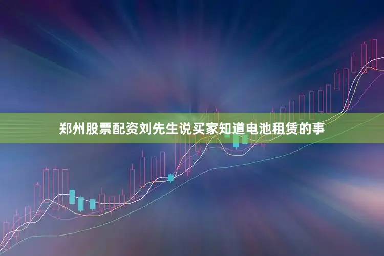 郑州股票配资刘先生说买家知道电池租赁的事