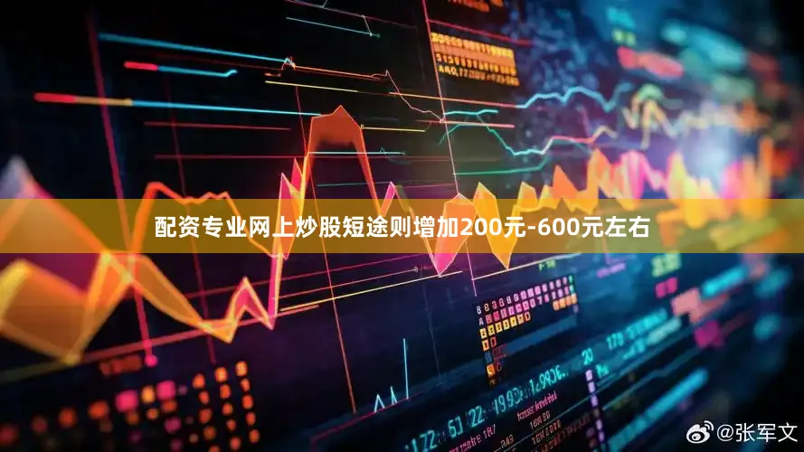 配资专业网上炒股短途则增加200元-600元左右