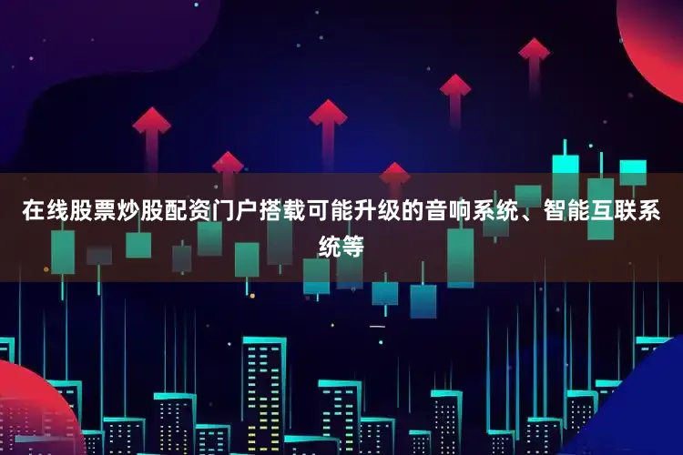 在线股票炒股配资门户搭载可能升级的音响系统、智能互联系统等