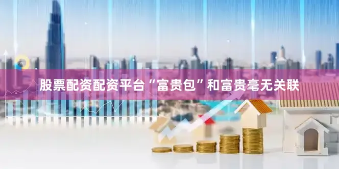 股票配资配资平台　　“富贵包”和富贵毫无关联
