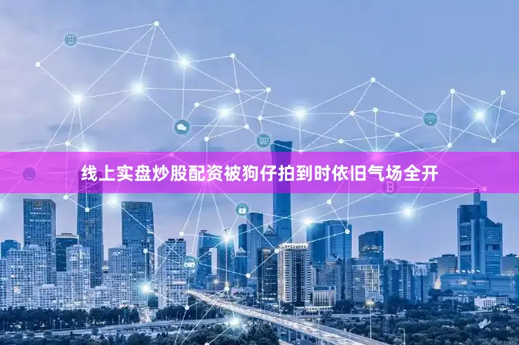 线上实盘炒股配资被狗仔拍到时依旧气场全开